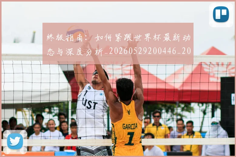 终极指南：如何紧跟世界杯最新动态与深度分析_20260529200446_20260708201200