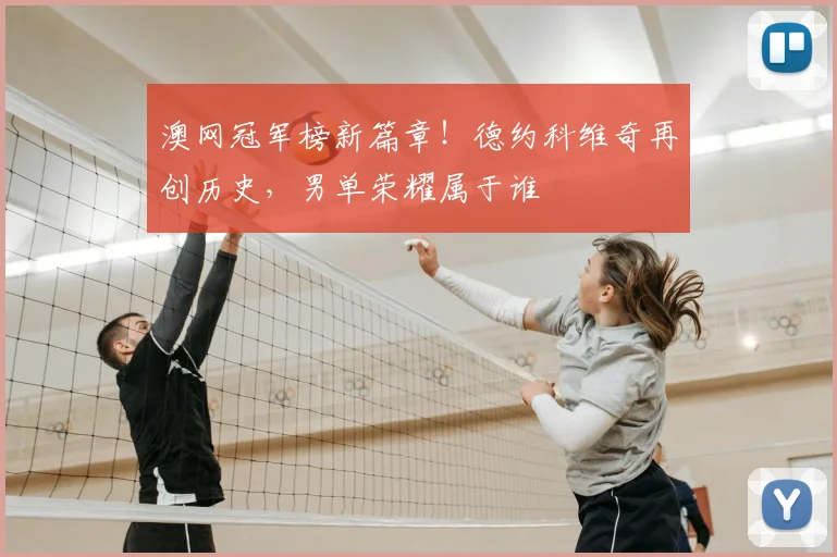澳网冠军榜新篇章！德约科维奇再创历史，男单荣耀属于谁