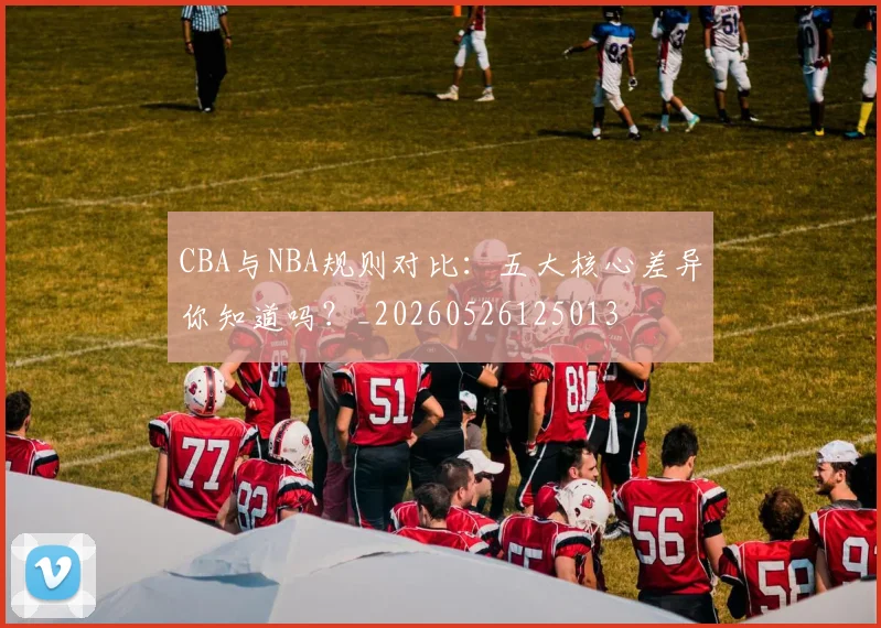 CBA与NBA规则对比:五大核心差异你知道吗?_20260526125013
