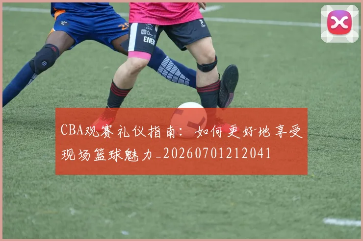 CBA观赛礼仪指南：如何更好地享受现场篮球魅力_20260701212041