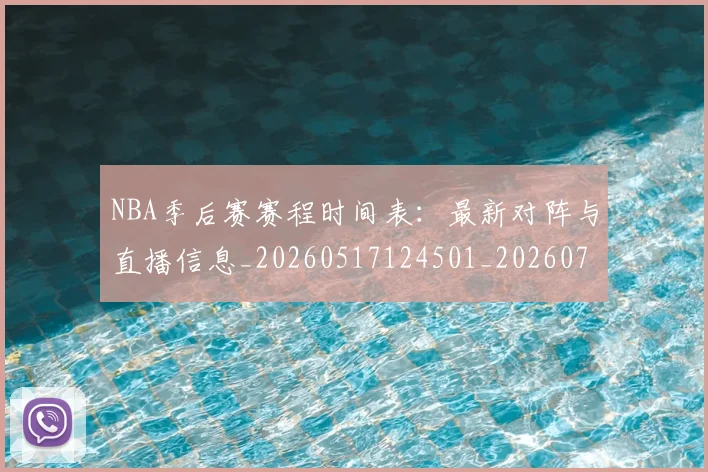 NBA季后赛赛程时间表：最新对阵与直播信息_20260517124501_20260702194840
