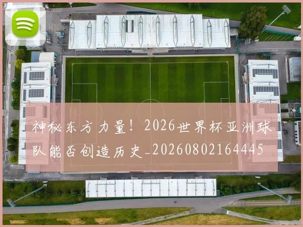 神秘东方力量！2026世界杯亚洲球队能否创造历史_20260802164445