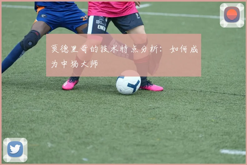 莫德里奇的技术特点分析:如何成为中场大师