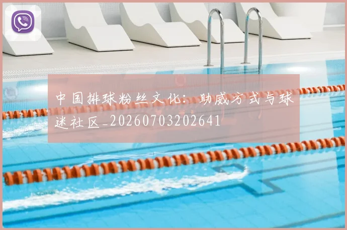 中国排球粉丝文化：助威方式与球迷社区_20260703202641