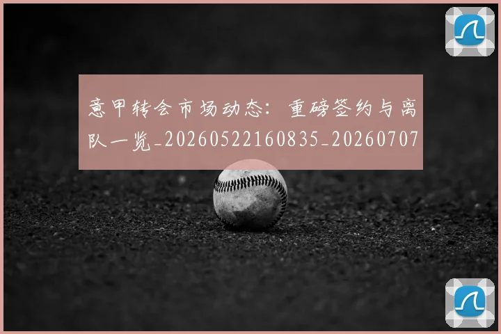 意甲转会市场动态：重磅签约与离队一览_20260522160835_20260707013006
