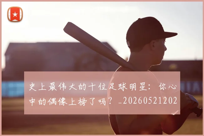 史上最伟大的十位足球明星：你心中的偶像上榜了吗？_20260521202247_20260718205353