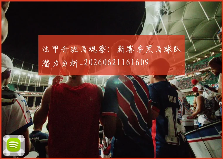 法甲升班马观察：新赛季黑马球队潜力分析_20260621161609
