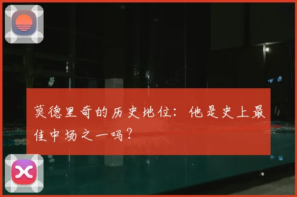 莫德里奇的历史地位:他是史上最佳中场之一吗?