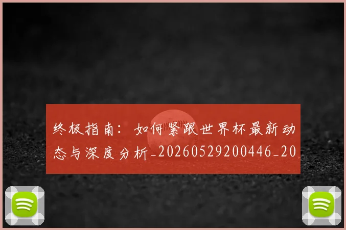 终极指南:如何紧跟世界杯最新动态与深度分析_20260529200446_20260708201200