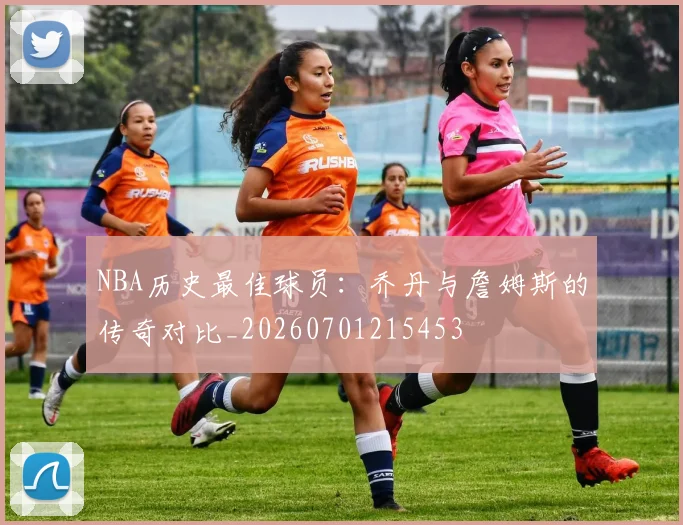 NBA历史最佳球员：乔丹与詹姆斯的传奇对比_20260701215453