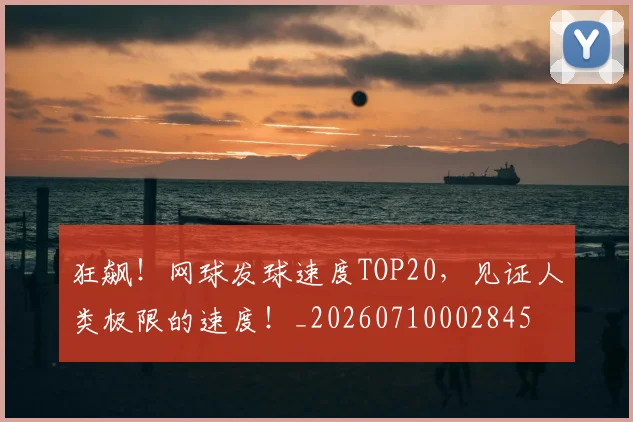 狂飙!网球发球速度TOP20,见证人类极限的速度!_20260710002845