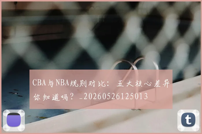 CBA与NBA规则对比：五大核心差异你知道吗？_20260526125013