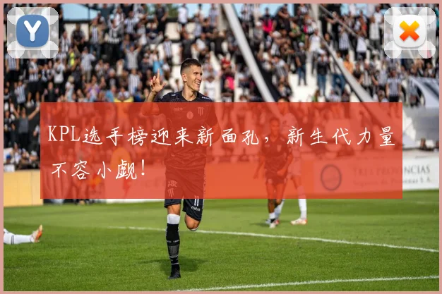 KPL选手榜迎来新面孔,新生代力量不容小觑!