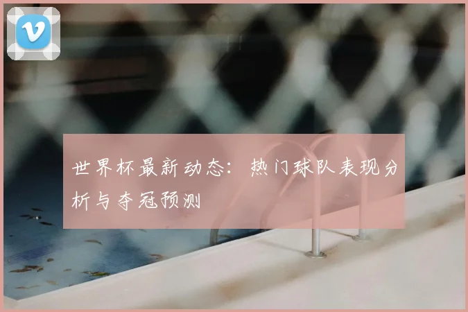 世界杯最新动态:热门球队表现分析与夺冠预测