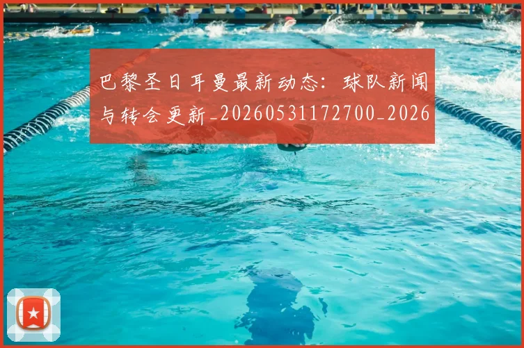 巴黎圣日耳曼最新动态:球队新闻与转会更新_20260531172700_20260704171051_20260723172122