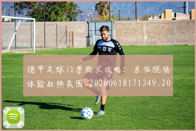 德甲足球门票购买攻略:亲临现场体验狂热氛围_20260618171349_20260704173713