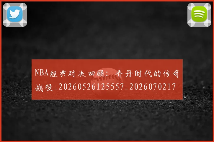 NBA经典对决回顾:乔丹时代的传奇战役_20260526125557_20260702171334_20260714214427
