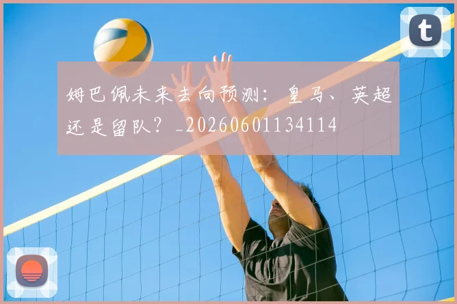 姆巴佩未来去向预测:皇马、英超还是留队?_20260601134114