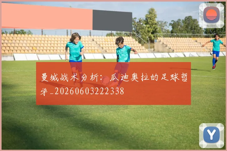 曼城战术分析：瓜迪奥拉的足球哲学_20260603222338