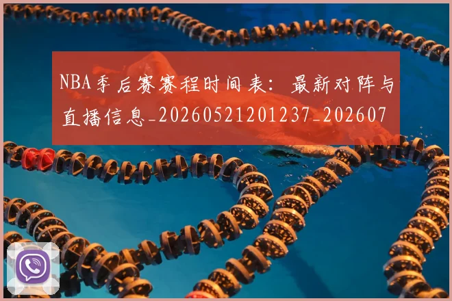 NBA季后赛赛程时间表：最新对阵与直播信息_20260521201237_20260702194843