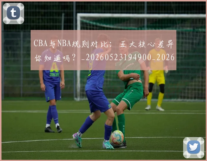CBA与NBA规则对比：五大核心差异你知道吗？_20260523194900_20260701205945_20260712043254