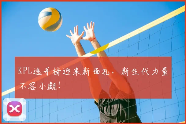 KPL选手榜迎来新面孔，新生代力量不容小觑！